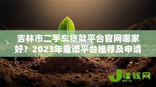 吉林市二手车贷款平台官网哪家好?2023年靠谱平台推荐及申请攻略 吉林市二手车贷款平台官网哪家好?2023年靠谱平台推荐及申请攻略