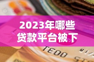 2023年哪些贷款平台被下架？最新名单及影响分析