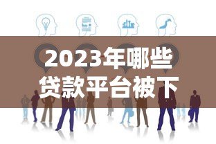 2023年哪些贷款平台被下架？最新名单及影响分析