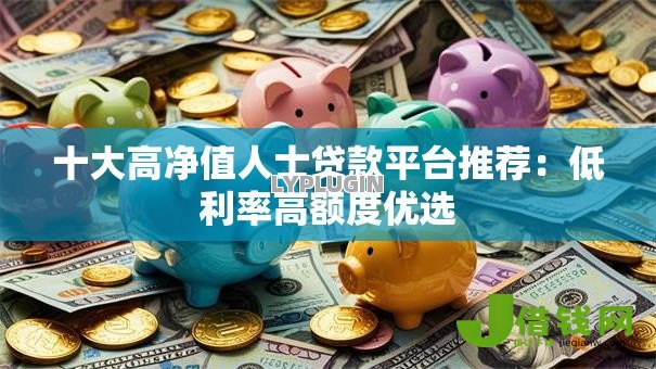 十大高净值人士贷款平台推荐：低利率高额度优选
