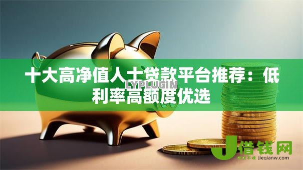 十大高净值人士贷款平台推荐：低利率高额度优选