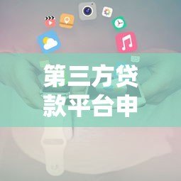 第三方贷款平台申请全攻略：流程、条件及注意事项