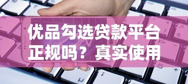 优品勾选贷款平台正规吗?真实使用测评解析 优品勾选贷款平台正规吗?真实使用测评解析