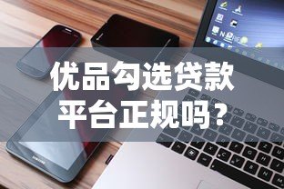 优品勾选贷款平台正规吗?真实使用测评解析 优品勾选贷款平台正规吗?真实使用测评解析