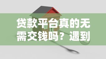 贷款平台真的无需交钱吗?遇到收费情况怎么办 贷款平台真的无需交钱吗?遇到收费情况怎么办