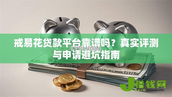 戒易花贷款平台靠谱吗？真实评测与申请避坑指南