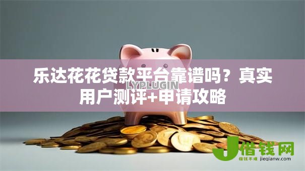 乐达花花贷款平台靠谱吗?真实用户测评+申请攻略 乐达花花贷款平台靠谱吗?真实用户测评+申请攻略