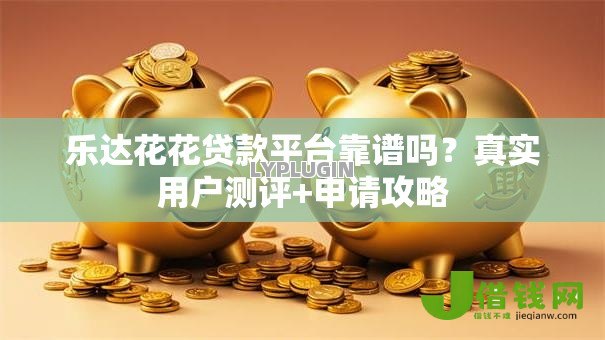 乐达花花贷款平台靠谱吗?真实用户测评+申请攻略 乐达花花贷款平台靠谱吗?真实用户测评+申请攻略