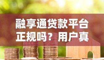 融享通贷款平台正规吗?用户真实评价与资质解析 融享通贷款平台正规吗?用户真实评价与资质解析