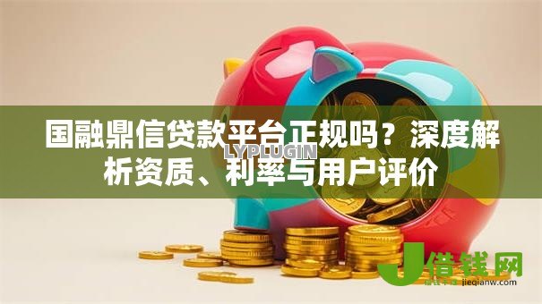 国融鼎信贷款平台正规吗？深度解析资质、利率与用户评价