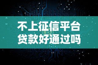 不上征信平台贷款好通过吗?征信差急需用钱必看攻略 不上征信平台贷款好通过吗?征信差急需用钱必看攻略