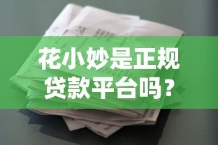 花小妙是正规贷款平台吗?资质、利率、用户评价全面解析 花小妙是正规贷款平台吗?资质、利率、用户评价全面解析