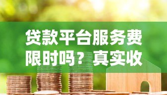 贷款平台服务费限时吗？真实收费规则与避坑指南