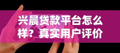 兴晨贷款平台怎么样？真实用户评价与产品解析
