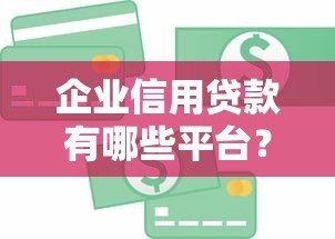 企业信用贷款有哪些平台?十大正规机构推荐 企业信用贷款有哪些平台?十大正规机构推荐
