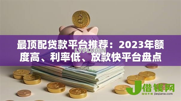最顶配贷款平台推荐：2023年额度高、利率低、放款快平台盘点
