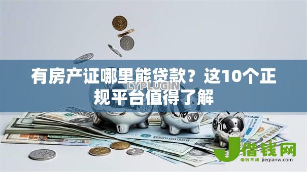 有房产证哪里能贷款？这10个正规平台值得了解