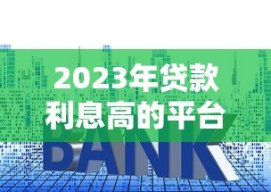 2023年贷款利息高的平台排行榜及避坑指南