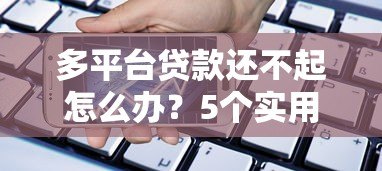 多平台贷款还不起怎么办?5个实用方法解决债务危机 多平台贷款还不起怎么办?5个实用方法解决债务危机