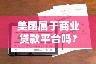 美团属于商业贷款平台吗？深度解析其借贷业务模式