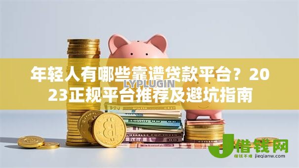 年轻人有哪些靠谱贷款平台?2023正规平台推荐及避坑指南 年轻人有哪些靠谱贷款平台?2023正规平台推荐及避坑指南