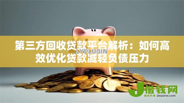 第三方回收贷款平台解析：如何高效优化贷款减轻负债压力