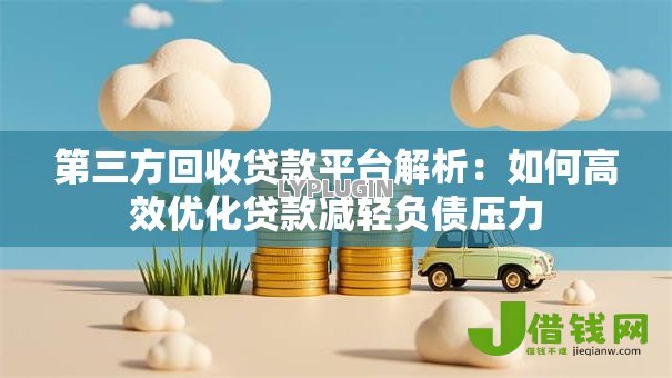 第三方回收贷款平台解析：如何高效优化贷款减轻负债压力