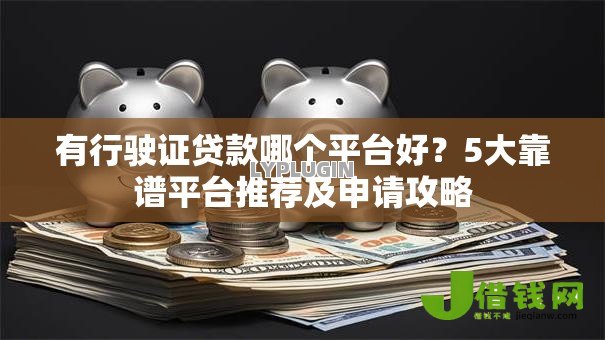 有行驶证贷款哪个平台好？5大靠谱平台推荐及申请攻略