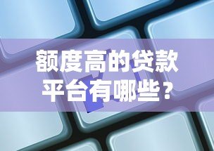 额度高的贷款平台有哪些?这5家靠谱选择 额度高的贷款平台有哪些?这5家靠谱选择