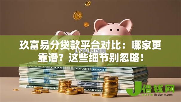 玖富易分贷款平台对比:哪家更靠谱?这些细节别忽略! 玖富易分贷款平台对比:哪家更靠谱?这些细节别忽略!