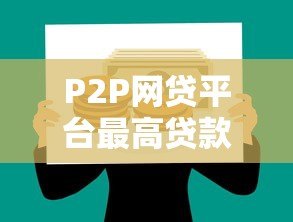 P2P网贷平台最高贷款额度解析及申请攻略 P2P网贷平台最高贷款额度解析及申请攻略