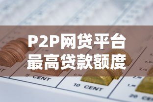 P2P网贷平台最高贷款额度解析及申请攻略 P2P网贷平台最高贷款额度解析及申请攻略