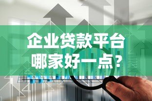 企业贷款平台哪家好一点？2023年靠谱平台推荐及选择攻略