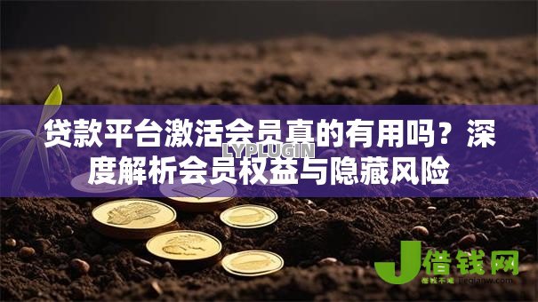 贷款平台激活会员真的有用吗?深度解析会员权益与隐藏风险 贷款平台激活会员真的有用吗?深度解析会员权益与隐藏风险
