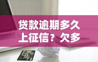 贷款逾期多久上征信？欠多少钱会影响信用记录？
