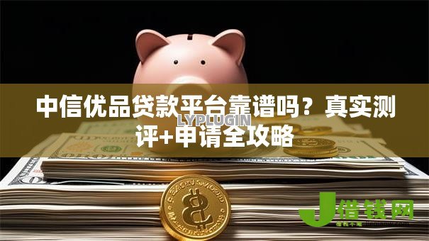 中信优品贷款平台靠谱吗？真实测评+申请全攻略