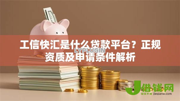工信快汇是什么贷款平台?正规资质及申请条件解析 工信快汇是什么贷款平台?正规资质及申请条件解析