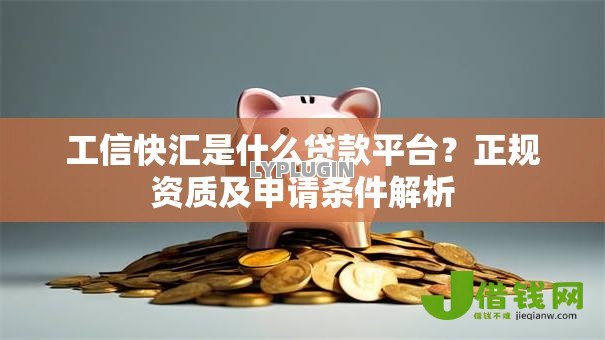 工信快汇是什么贷款平台?正规资质及申请条件解析 工信快汇是什么贷款平台?正规资质及申请条件解析