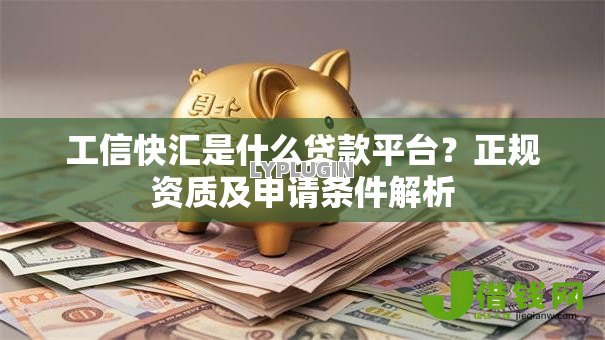 工信快汇是什么贷款平台?正规资质及申请条件解析 工信快汇是什么贷款平台?正规资质及申请条件解析