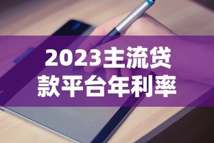 2023主流贷款平台年利率对比及申请指南 2023主流贷款平台年利率对比及申请指南