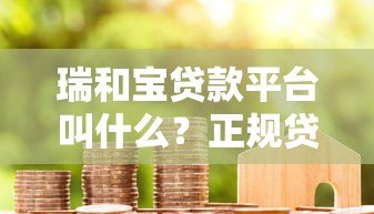 瑞和宝贷款平台叫什么?正规贷款机构名称解析 瑞和宝贷款平台叫什么?正规贷款机构名称解析