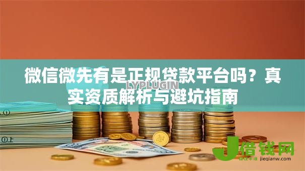 微信微先有是正规贷款平台吗?真实资质解析与避坑指南 微信微先有是正规贷款平台吗?真实资质解析与避坑指南