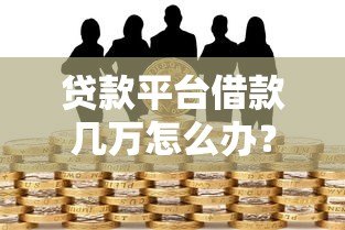 贷款平台借款几万怎么办?6个真实应对方案 贷款平台借款几万怎么办?6个真实应对方案