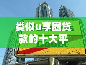 类似u享圈贷款的十大平台推荐：低息、灵活、快速到账