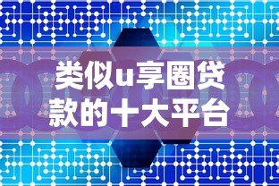 类似u享圈贷款的十大平台推荐：低息、灵活、快速到账