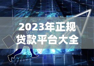 2023年正规贷款平台大全：几百家平台详细评测与推荐