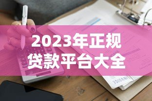 2023年正规贷款平台大全：几百家平台详细评测与推荐