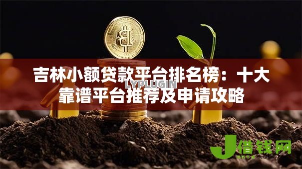 吉林小额贷款平台排名榜:十大靠谱平台推荐及申请攻略 吉林小额贷款平台排名榜:十大靠谱平台推荐及申请攻略