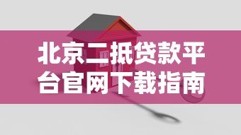 北京二抵贷款平台官网下载指南：如何安全获取正规二抵贷款工具