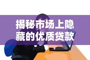 揭秘市场上隐藏的优质贷款平台：这些渠道你可能从未听说过！